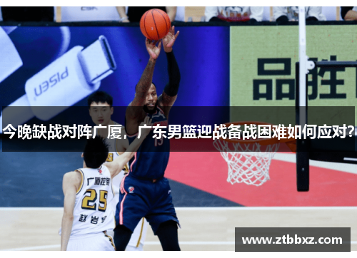 今晚缺战对阵广厦，广东男篮迎战备战困难如何应对？