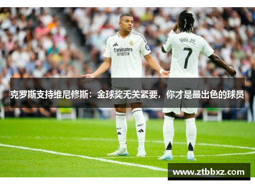 克罗斯支持维尼修斯：金球奖无关紧要，你才是最出色的球员