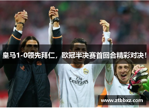 皇马1-0领先拜仁，欧冠半决赛首回合精彩对决！