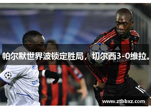 帕尔默世界波锁定胜局，切尔西3-0维拉。