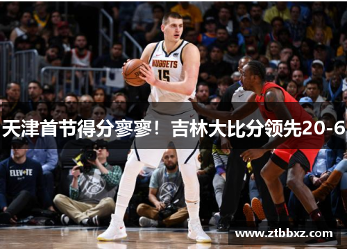 天津首节得分寥寥！吉林大比分领先20-6